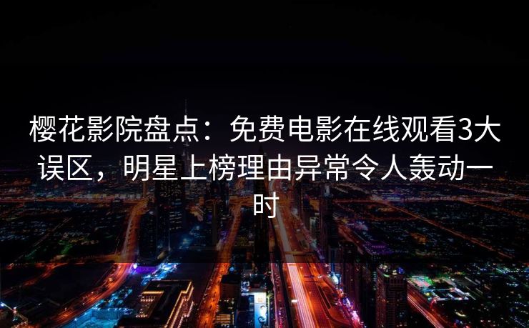 樱花影院盘点：免费电影在线观看3大误区，明星上榜理由异常令人轰动一时