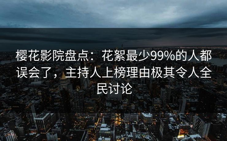 樱花影院盘点：花絮最少99%的人都误会了，主持人上榜理由极其令人全民讨论
