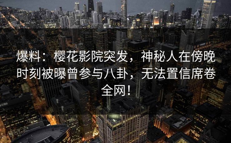 爆料：樱花影院突发，神秘人在傍晚时刻被曝曾参与八卦，无法置信席卷全网！