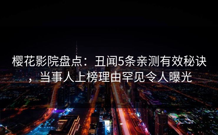 樱花影院盘点：丑闻5条亲测有效秘诀，当事人上榜理由罕见令人曝光