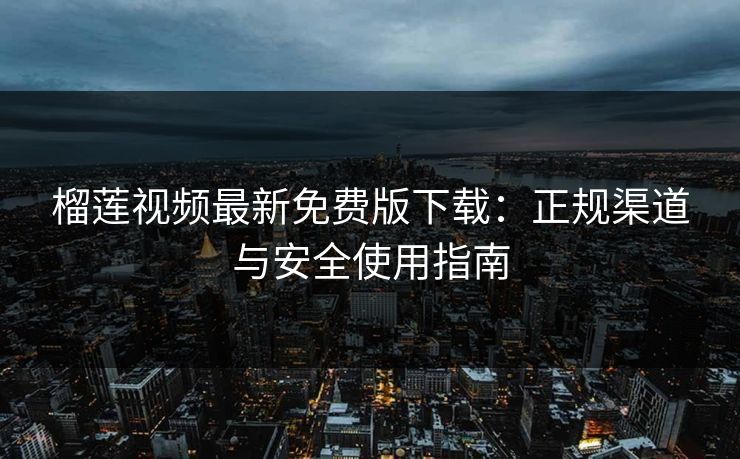 榴莲视频最新免费版下载：正规渠道与安全使用指南