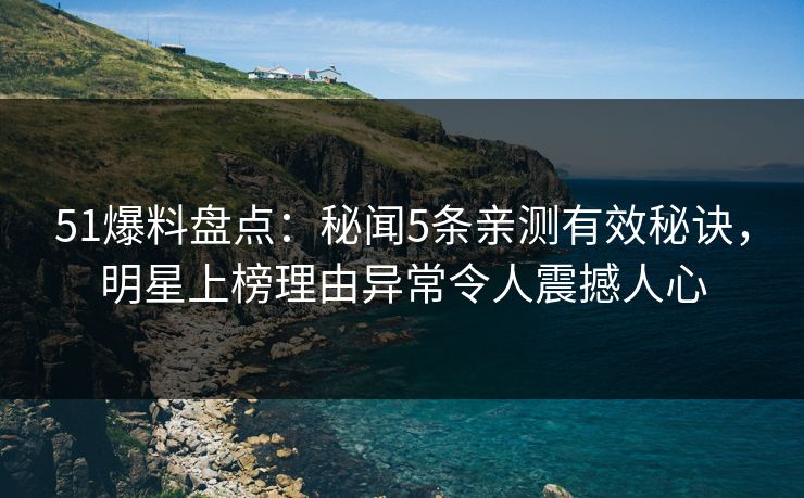 51爆料盘点：秘闻5条亲测有效秘诀，明星上榜理由异常令人震撼人心