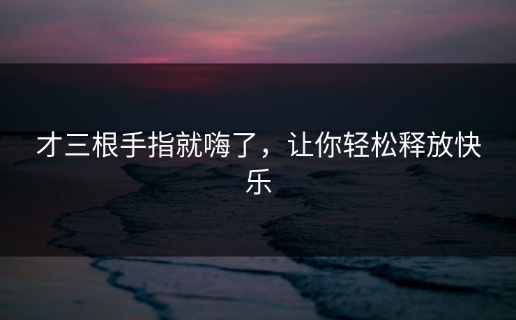 才三根手指就嗨了，让你轻松释放快乐