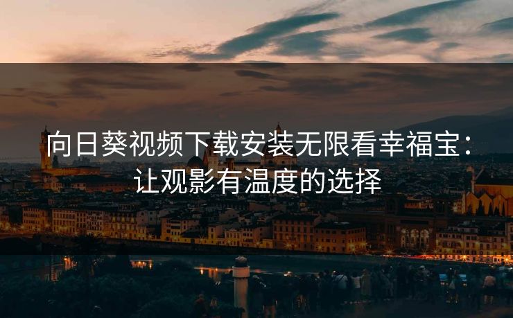 向日葵视频下载安装无限看幸福宝：让观影有温度的选择
