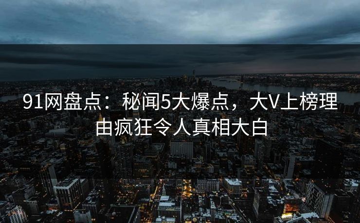 91网盘点：秘闻5大爆点，大V上榜理由疯狂令人真相大白