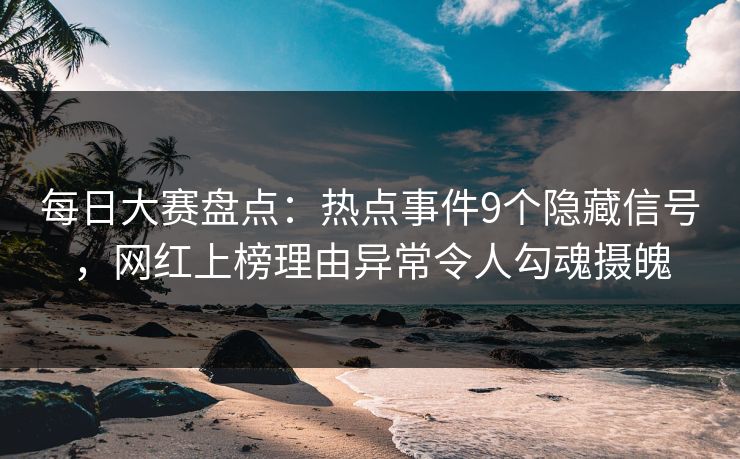 每日大赛盘点：热点事件9个隐藏信号，网红上榜理由异常令人勾魂摄魄