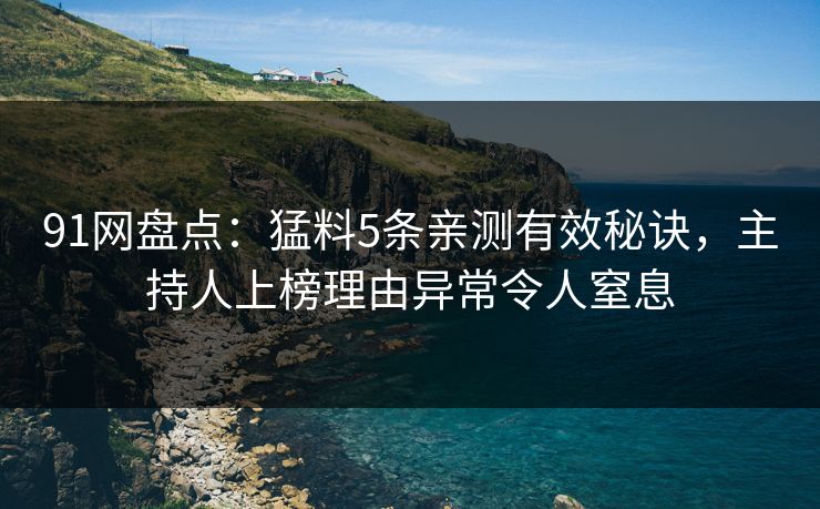 91网盘点：猛料5条亲测有效秘诀，主持人上榜理由异常令人窒息