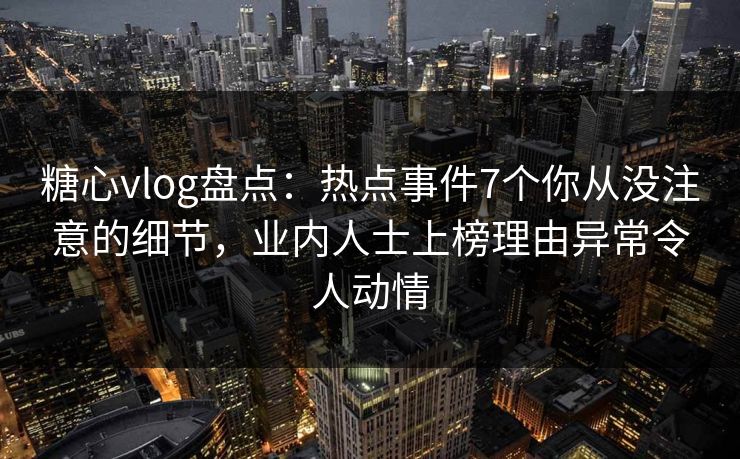 糖心vlog盘点：热点事件7个你从没注意的细节，业内人士上榜理由异常令人动情
