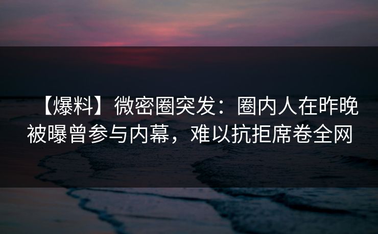 【爆料】微密圈突发：圈内人在昨晚被曝曾参与内幕，难以抗拒席卷全网