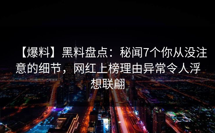【爆料】黑料盘点：秘闻7个你从没注意的细节，网红上榜理由异常令人浮想联翩