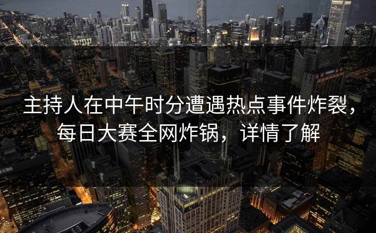 主持人在中午时分遭遇热点事件炸裂，每日大赛全网炸锅，详情了解