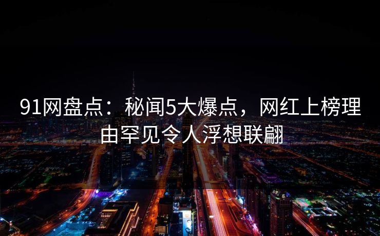 91网盘点：秘闻5大爆点，网红上榜理由罕见令人浮想联翩