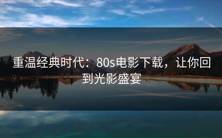 重温经典时代：80s电影下载，让你回到光影盛宴