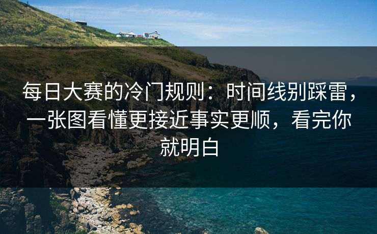 每日大赛的冷门规则：时间线别踩雷，一张图看懂更接近事实更顺，看完你就明白