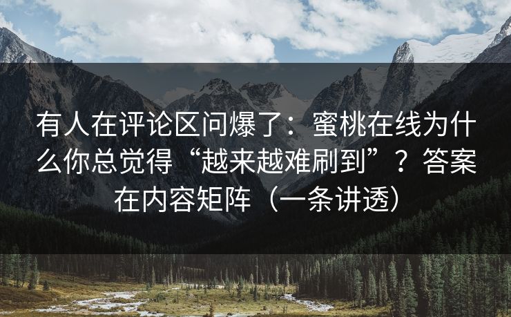 有人在评论区问爆了：蜜桃在线为什么你总觉得“越来越难刷到”？答案在内容矩阵（一条讲透）