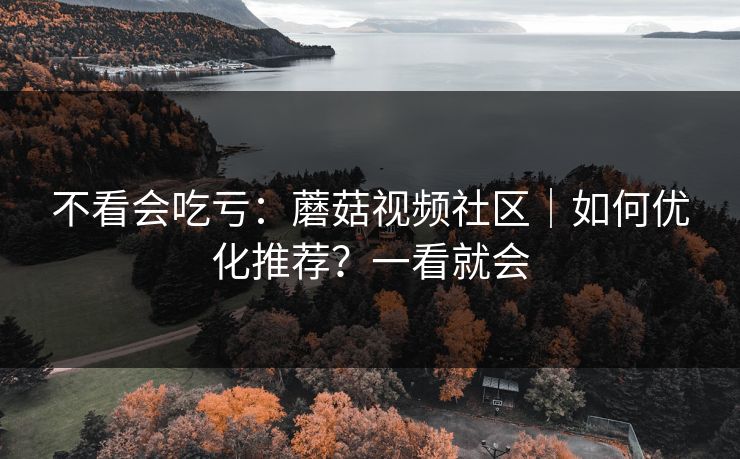 不看会吃亏：蘑菇视频社区｜如何优化推荐？一看就会