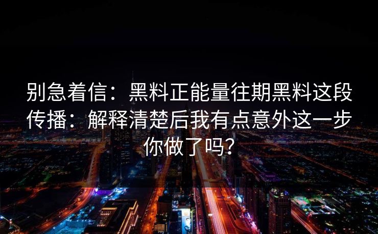 别急着信：黑料正能量往期黑料这段传播：解释清楚后我有点意外这一步你做了吗？