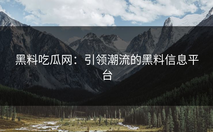 黑料吃瓜网：引领潮流的黑料信息平台