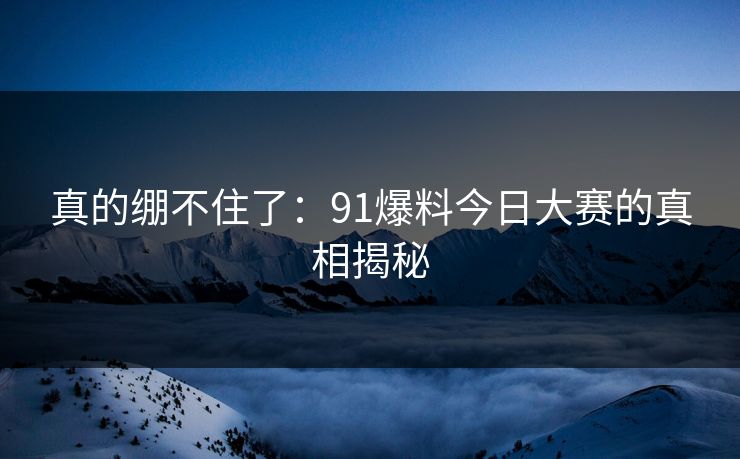 真的绷不住了：91爆料今日大赛的真相揭秘