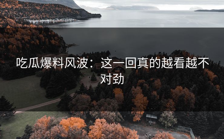 吃瓜爆料风波：这一回真的越看越不对劲